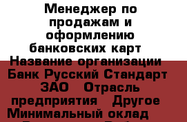Менеджер по продажам и оформлению банковских карт › Название организации ­ Банк Русский Стандарт, ЗАО › Отрасль предприятия ­ Другое › Минимальный оклад ­ 1 - Все города Работа » Вакансии   . Мордовия респ.
